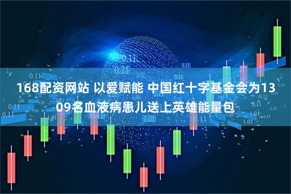 168配资网站 以爱赋能 中国红十字基金会为1309名血液病患儿送上英雄能量包