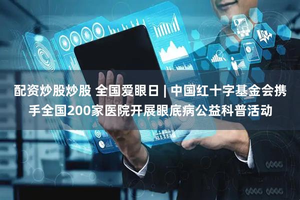 配资炒股炒股 全国爱眼日 | 中国红十字基金会携手全国200家医院开展眼底病公益科普活动