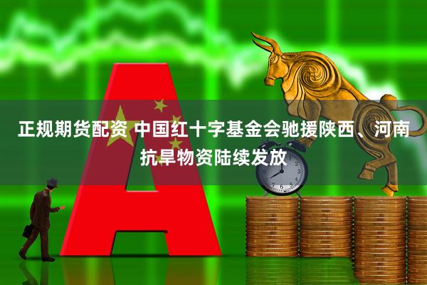 正规期货配资 中国红十字基金会驰援陕西、河南抗旱物资陆续发放