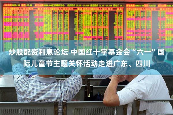 炒股配资利息论坛 中国红十字基金会“六一”国际儿童节主题关怀活动走进广东、四川