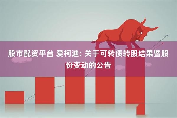 股市配资平台 爱柯迪: 关于可转债转股结果暨股份变动的公告