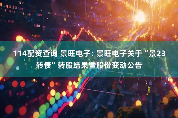 114配资查询 景旺电子: 景旺电子关于“景23转债”转股结果暨股份变动公告
