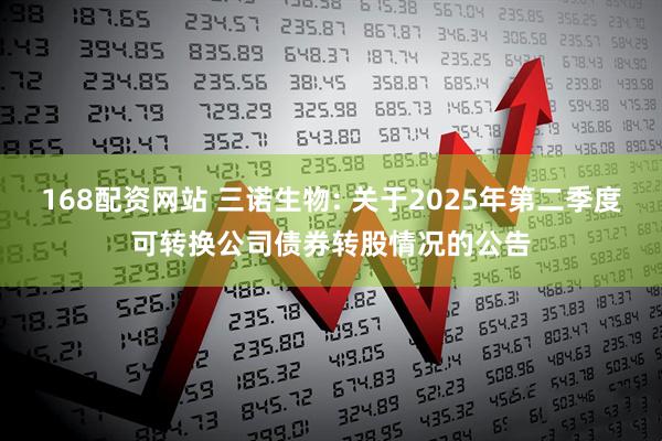 168配资网站 三诺生物: 关于2025年第二季度可转换公司债券转股情况的公告