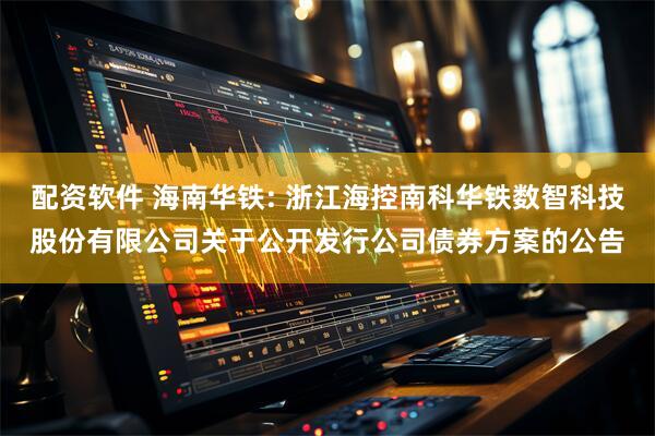 配资软件 海南华铁: 浙江海控南科华铁数智科技股份有限公司关于公开发行公司债券方案的公告
