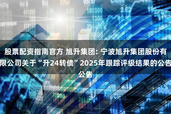 股票配资指南官方 旭升集团: 宁波旭升集团股份有限公司关于“升24转债”2025年跟踪评级结果的公告