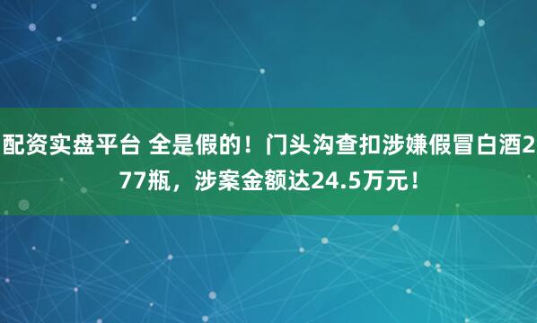 配资实盘平台 全是假的！门头沟查扣涉嫌假冒白酒277瓶，涉案金额达24.5万元！