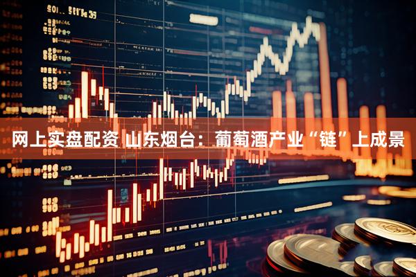网上实盘配资 山东烟台：葡萄酒产业“链”上成景