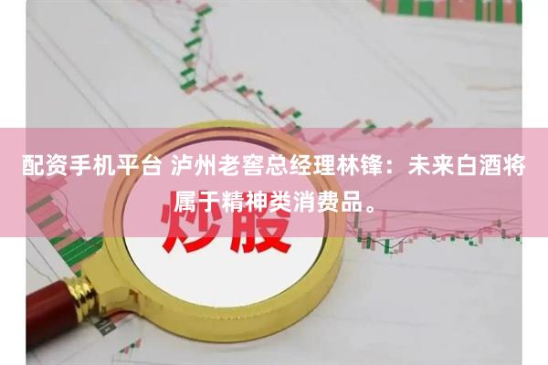 配资手机平台 泸州老窖总经理林锋：未来白酒将属于精神类消费品。