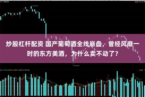 炒股杠杆配资 国产葡萄酒全线崩盘，曾经风靡一时的东方美酒，为什么卖不动了？