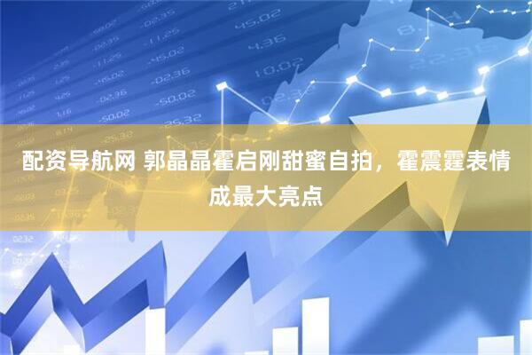 配资导航网 郭晶晶霍启刚甜蜜自拍，霍震霆表情成最大亮点