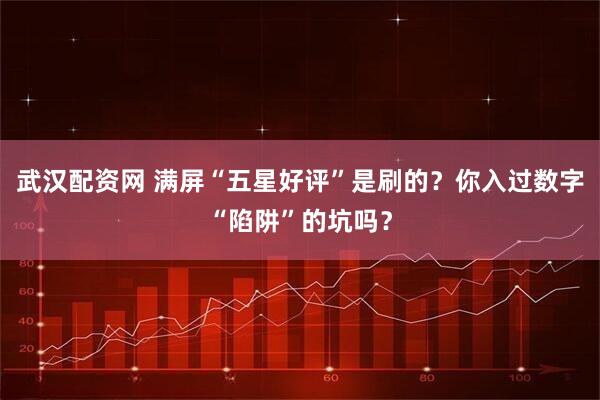 武汉配资网 满屏“五星好评”是刷的？你入过数字“陷阱”的坑吗？