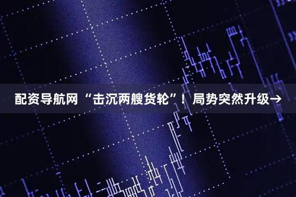配资导航网 “击沉两艘货轮”！局势突然升级→