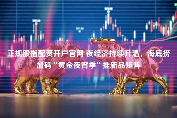 正规股指配资开户官网 夜经济持续升温，海底捞加码“黄金夜宵季”推新品矩阵