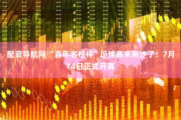 配资导航网 “百年名校杯”足球赛来南沙了！7月14日正式开赛