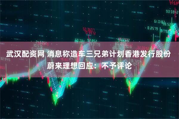 武汉配资网 消息称造车三兄弟计划香港发行股份 蔚来理想回应：不予评论