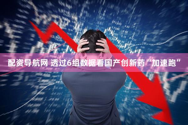 配资导航网 透过6组数据看国产创新药“加速跑”