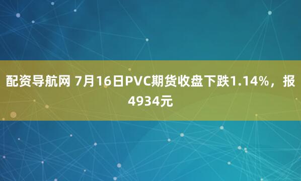 配资导航网 7月16日PVC期货收盘下跌1.14%，报4934元
