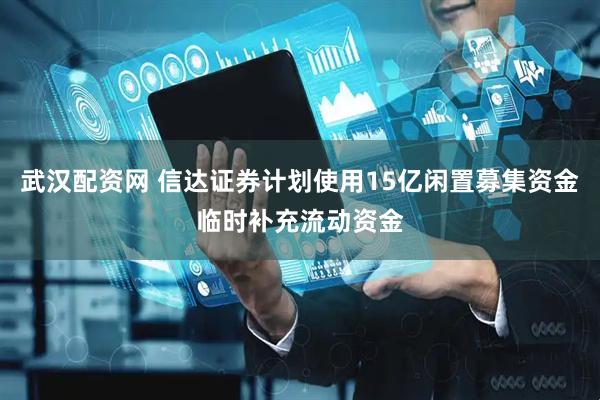 武汉配资网 信达证券计划使用15亿闲置募集资金临时补充流动资金