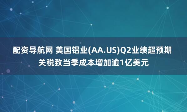 配资导航网 美国铝业(AA.US)Q2业绩超预期 关税致当季成本增加逾1亿美元