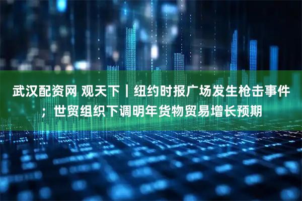 武汉配资网 观天下｜纽约时报广场发生枪击事件；世贸组织下调明年货物贸易增长预期