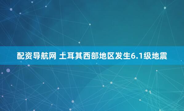 配资导航网 土耳其西部地区发生6.1级地震