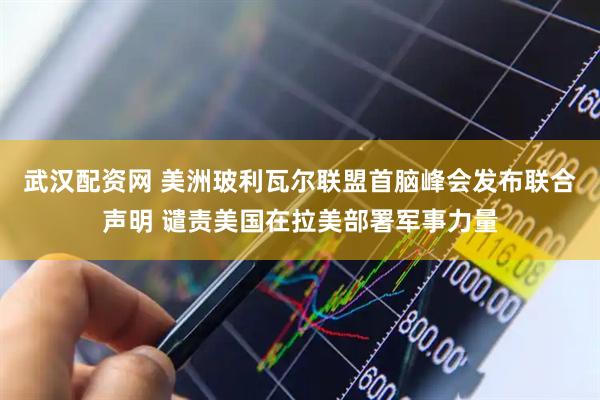 武汉配资网 美洲玻利瓦尔联盟首脑峰会发布联合声明 谴责美国在拉美部署军事力量