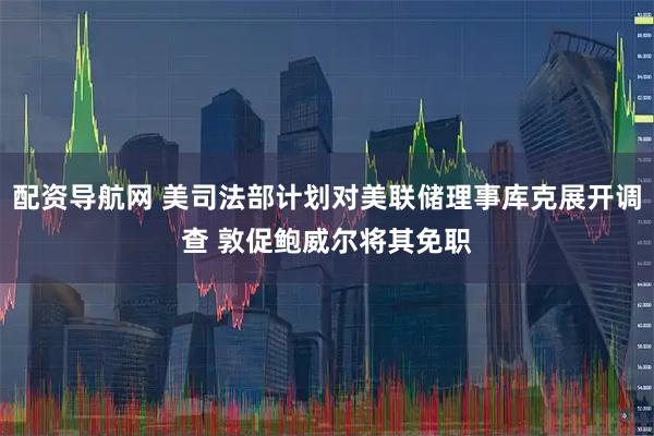 配资导航网 美司法部计划对美联储理事库克展开调查 敦促鲍威尔将其免职
