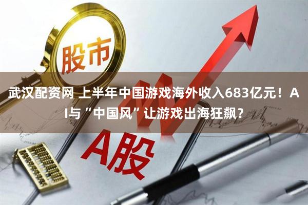 武汉配资网 上半年中国游戏海外收入683亿元！AI与“中国风”让游戏出海狂飙？