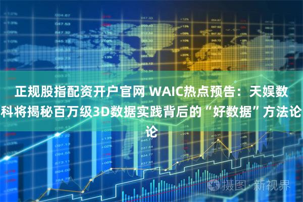 正规股指配资开户官网 WAIC热点预告：天娱数科将揭秘百万级3D数据实践背后的“好数据”方法论
