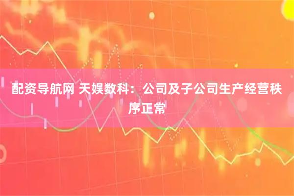 配资导航网 天娱数科：公司及子公司生产经营秩序正常