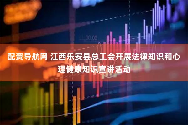 配资导航网 江西乐安县总工会开展法律知识和心理健康知识宣讲活动