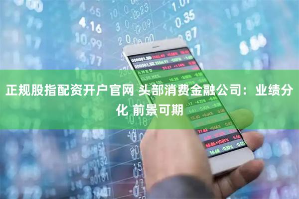 正规股指配资开户官网 头部消费金融公司：业绩分化 前景可期