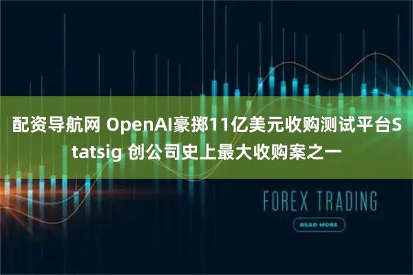 配资导航网 OpenAI豪掷11亿美元收购测试平台Statsig 创公司史上最大收购案之一