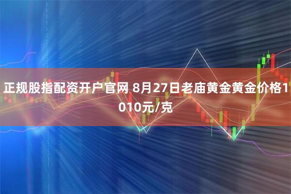 正规股指配资开户官网 8月27日老庙黄金黄金价格1010元/克