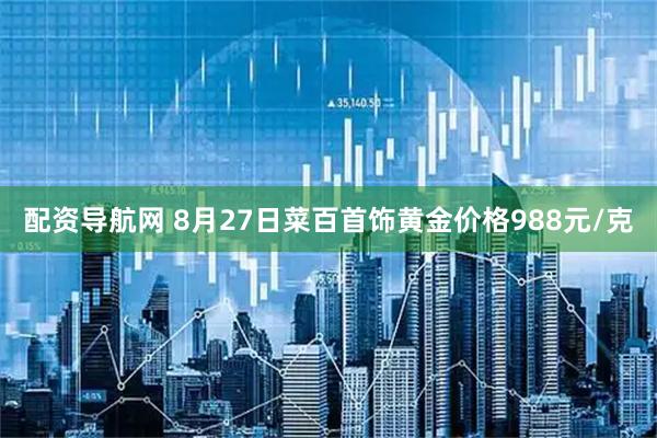 配资导航网 8月27日菜百首饰黄金价格988元/克