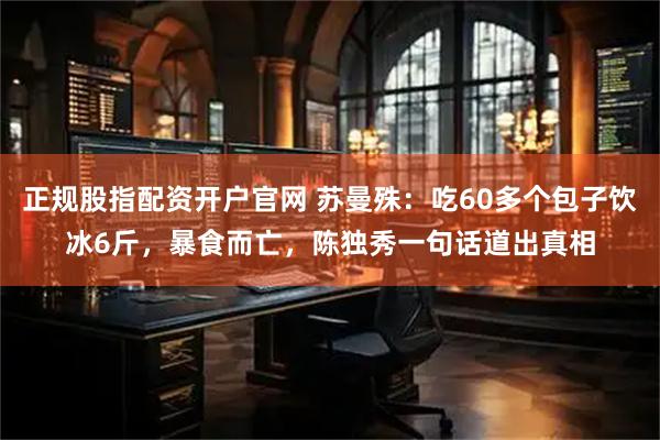 正规股指配资开户官网 苏曼殊：吃60多个包子饮冰6斤，暴食而亡，陈独秀一句话道出真相