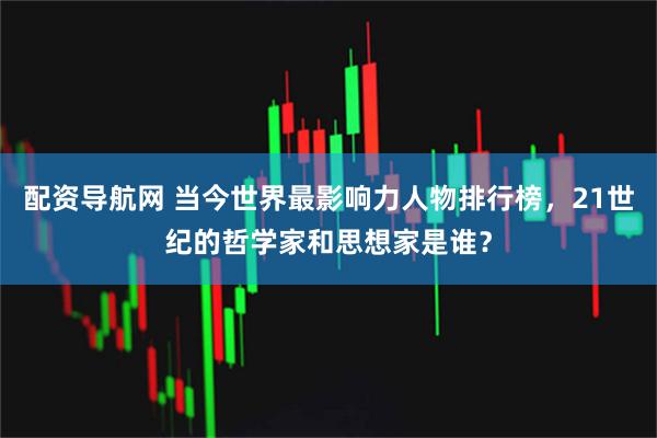 配资导航网 当今世界最影响力人物排行榜，21世纪的哲学家和思想家是谁？