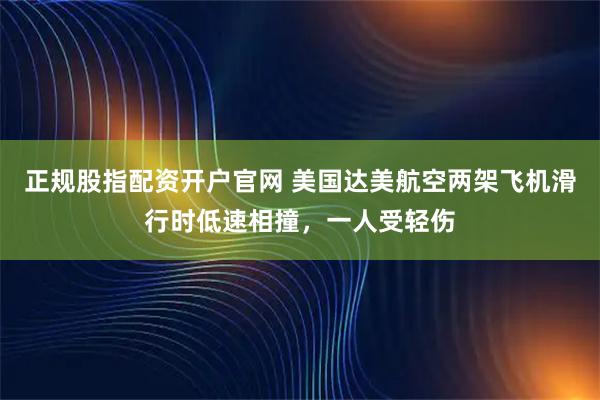 正规股指配资开户官网 美国达美航空两架飞机滑行时低速相撞，一人受轻伤