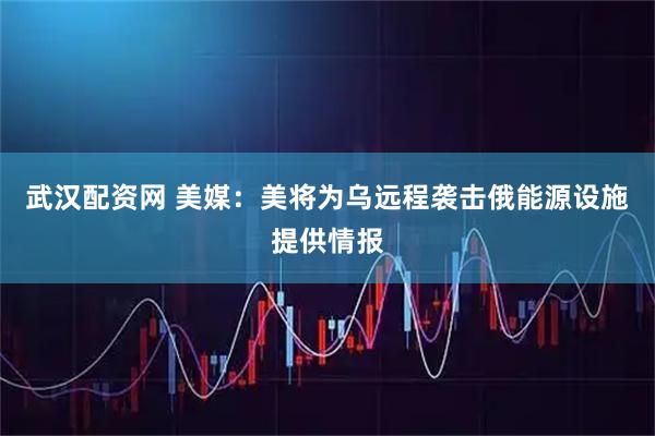 武汉配资网 美媒：美将为乌远程袭击俄能源设施提供情报
