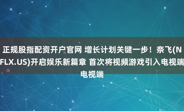 正规股指配资开户官网 增长计划关键一步！奈飞(NFLX.US)开启娱乐新篇章 首次将视频游戏引入电视端