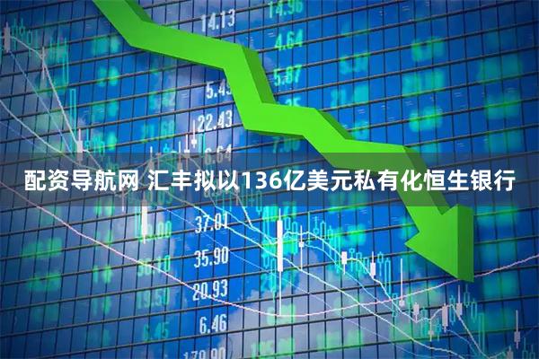 配资导航网 汇丰拟以136亿美元私有化恒生银行