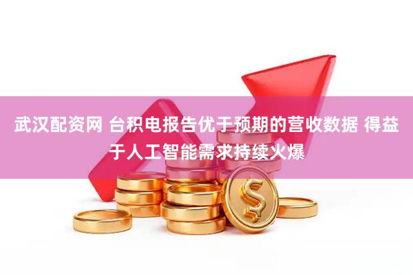 武汉配资网 台积电报告优于预期的营收数据 得益于人工智能需求持续火爆