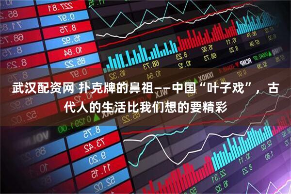 武汉配资网 扑克牌的鼻祖——中国“叶子戏”，古代人的生活比我们想的要精彩
