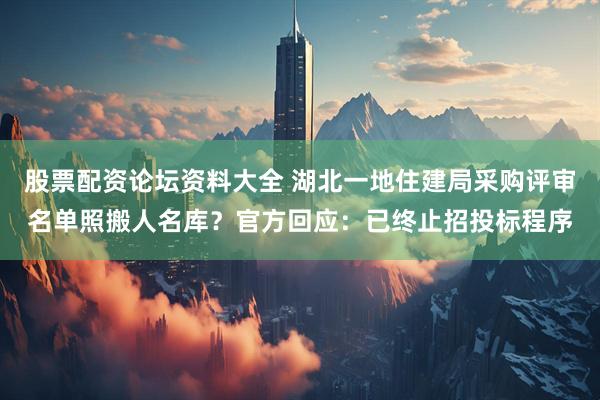 股票配资论坛资料大全 湖北一地住建局采购评审名单照搬人名库？官方回应：已终止招投标程序