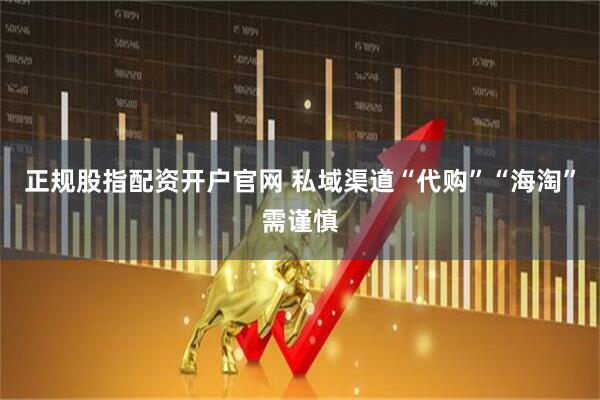 正规股指配资开户官网 私域渠道“代购”“海淘”需谨慎