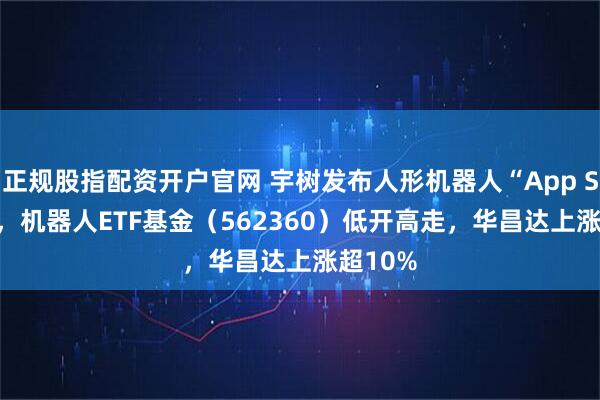 正规股指配资开户官网 宇树发布人形机器人“App Store”，机器人ETF基金（562360）低开高走，华昌达上涨超10%