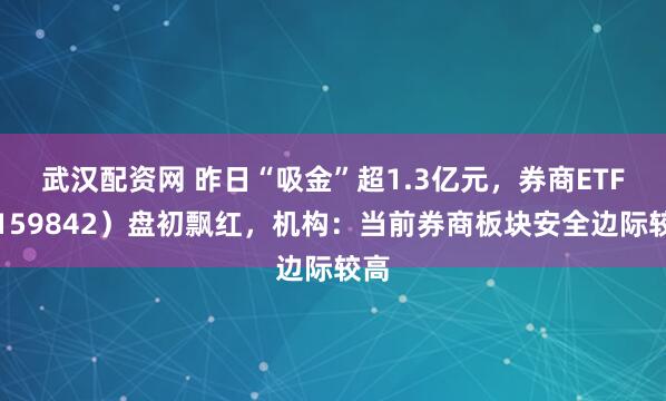武汉配资网 昨日“吸金”超1.3亿元，券商ETF（159842）盘初飘红，机构：当前券商板块安全边际较高
