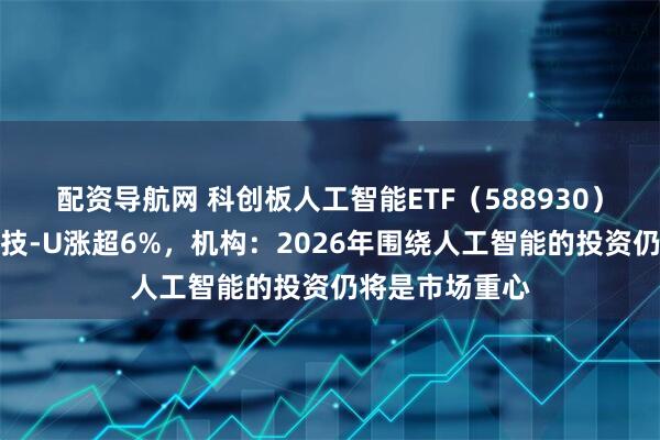 配资导航网 科创板人工智能ETF（588930）翻红，星环科技-U涨超6%，机构：2026年围绕人工智能的投资仍将是市场重心