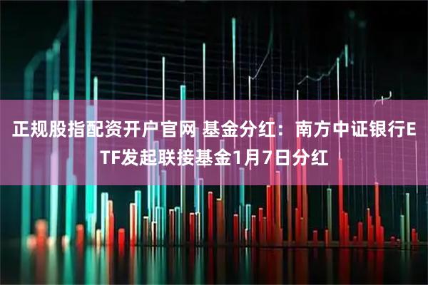 正规股指配资开户官网 基金分红:南方中证银行ETF发起联接基金1月7日分红