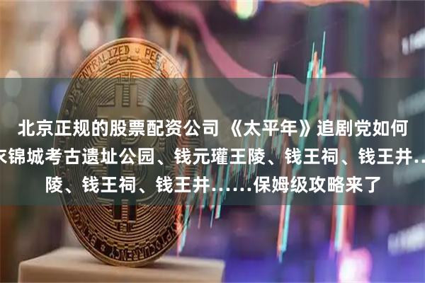北京正规的股票配资公司 《太平年》追剧党如何打卡杭州?吴越国衣锦城考古遗址公园、钱元瓘王陵、钱王祠、钱王井……保姆级攻略来了